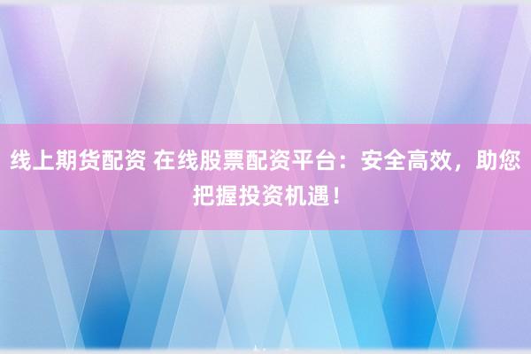 线上期货配资 在线股票配资平台：安全高效，助您把握投资机遇！