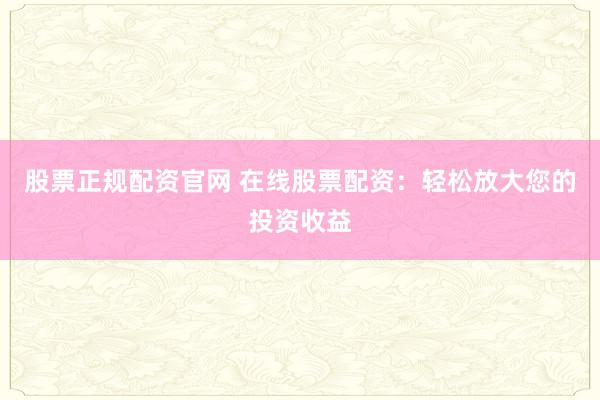 股票正规配资官网 在线股票配资：轻松放大您的投资收益
