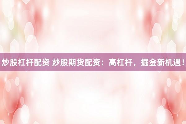 炒股杠杆配资 炒股期货配资：高杠杆，掘金新机遇！