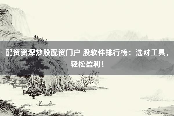 配资资深炒股配资门户 股软件排行榜：选对工具，轻松盈利！