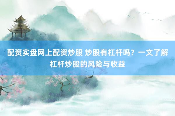 配资实盘网上配资炒股 炒股有杠杆吗？一文了解杠杆炒股的风险与收益