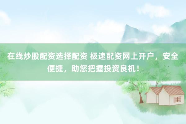 在线炒股配资选择配资 极速配资网上开户，安全便捷，助您把握投资良机！