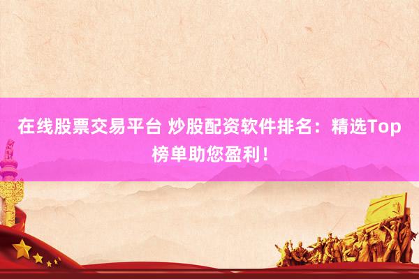 在线股票交易平台 炒股配资软件排名：精选Top榜单助您盈利！