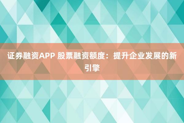 证券融资APP 股票融资额度：提升企业发展的新引擎