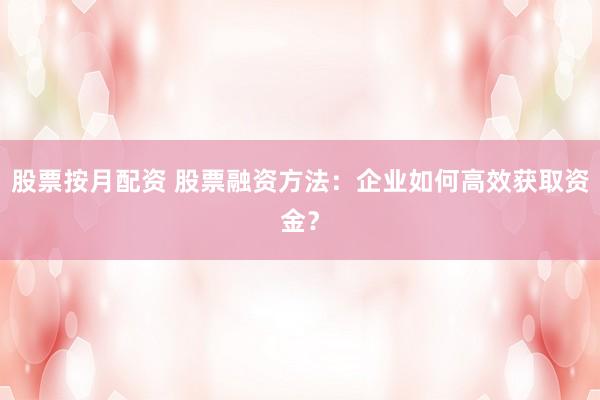 股票按月配资 股票融资方法：企业如何高效获取资金？