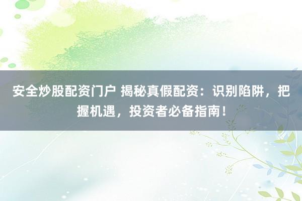 安全炒股配资门户 揭秘真假配资：识别陷阱，把握机遇，投资者必备指南！
