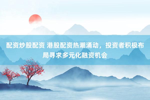 配资炒股配资 港股配资热潮涌动，投资者积极布局寻求多元化融资机会