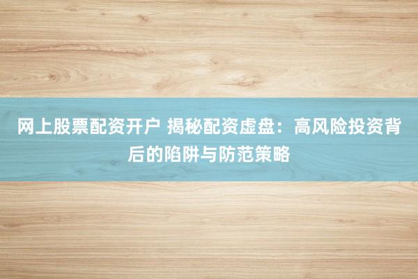 网上股票配资开户 揭秘配资虚盘：高风险投资背后的陷阱与防范策略