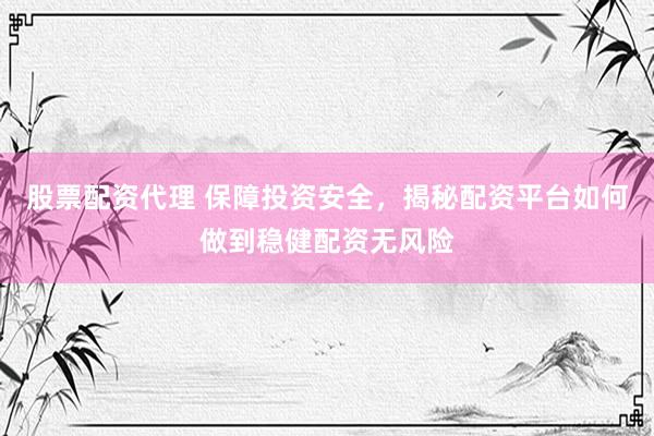 股票配资代理 保障投资安全，揭秘配资平台如何做到稳健配资无风险