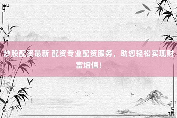 炒股配资最新 配资专业配资服务，助您轻松实现财富增值！