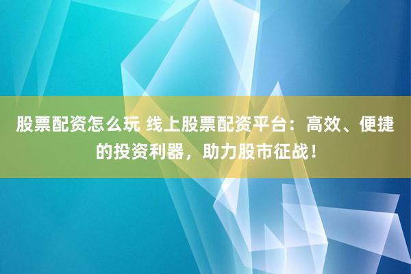 股票配资怎么玩 线上股票配资平台：高效、便捷的投资利器，助力股市征战！