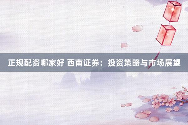 正规配资哪家好 西南证券：投资策略与市场展望