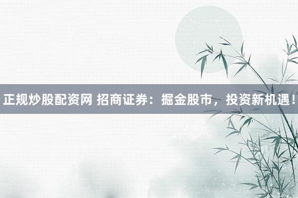 正规炒股配资网 招商证券：掘金股市，投资新机遇！
