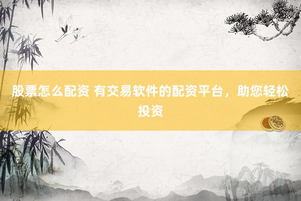 股票怎么配资 有交易软件的配资平台，助您轻松投资