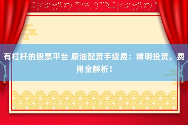 有杠杆的股票平台 原油配资手续费：精明投资，费用全解析！