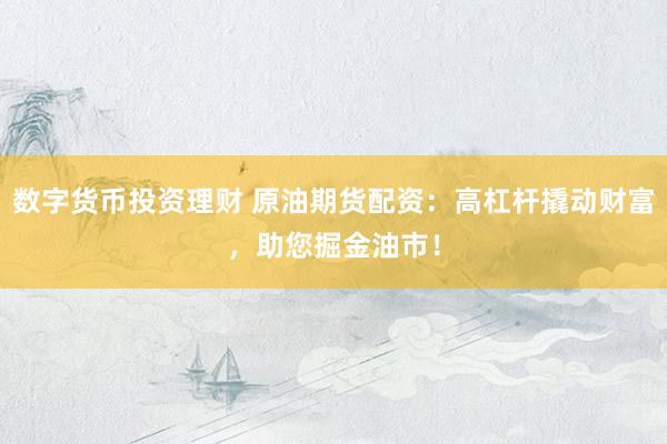 数字货币投资理财 原油期货配资：高杠杆撬动财富，助您掘金油市！