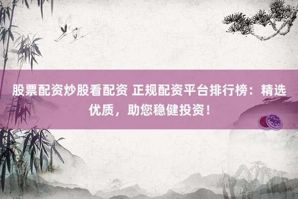 股票配资炒股看配资 正规配资平台排行榜：精选优质，助您稳健投资！