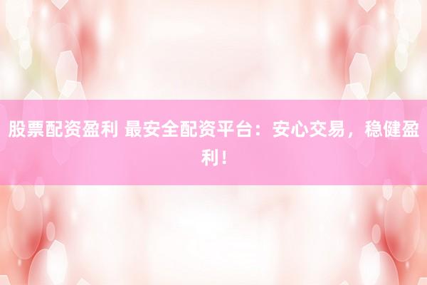 股票配资盈利 最安全配资平台：安心交易，稳健盈利！