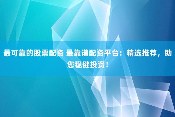 最可靠的股票配资 最靠谱配资平台：精选推荐，助您稳健投资！