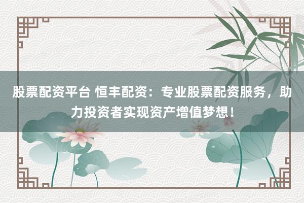股票配资平台 恒丰配资：专业股票配资服务，助力投资者实现资产增值梦想！