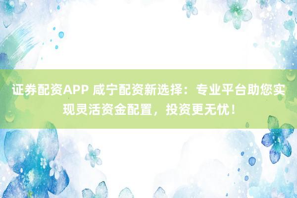 证券配资APP 咸宁配资新选择：专业平台助您实现灵活资金配置，投资更无忧！