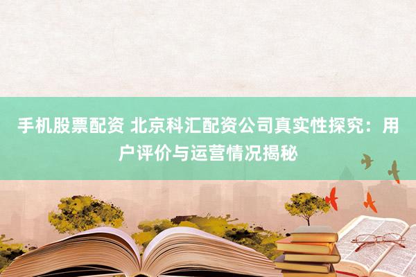 手机股票配资 北京科汇配资公司真实性探究：用户评价与运营情况揭秘