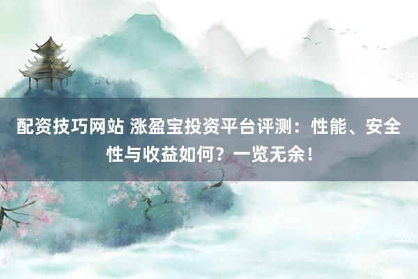 配资技巧网站 涨盈宝投资平台评测：性能、安全性与收益如何？一览无余！