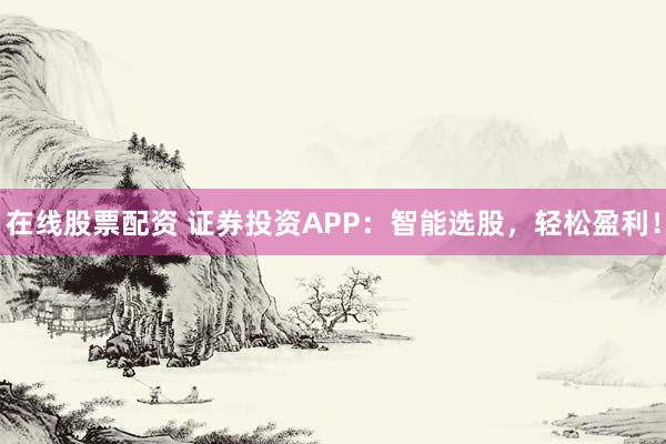在线股票配资 证券投资APP：智能选股，轻松盈利！