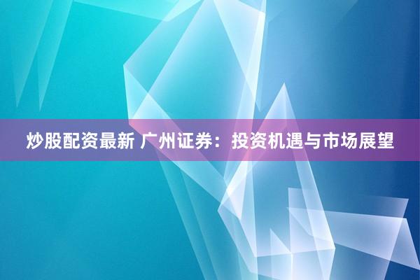 炒股配资最新 广州证券：投资机遇与市场展望