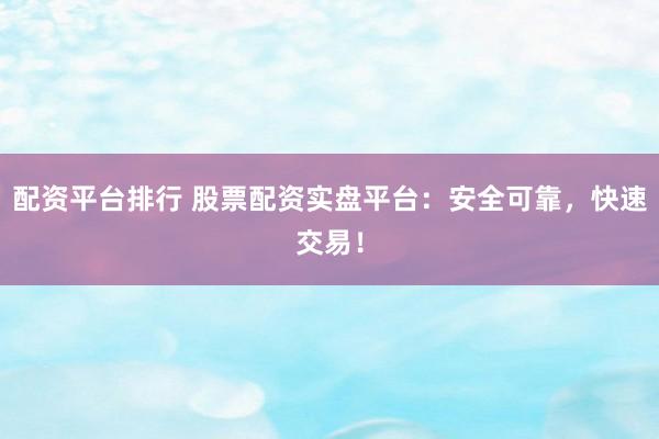配资平台排行 股票配资实盘平台：安全可靠，快速交易！