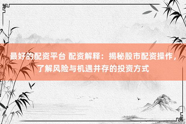 最好的配资平台 配资解释：揭秘股市配资操作，了解风险与机遇并存的投资方式