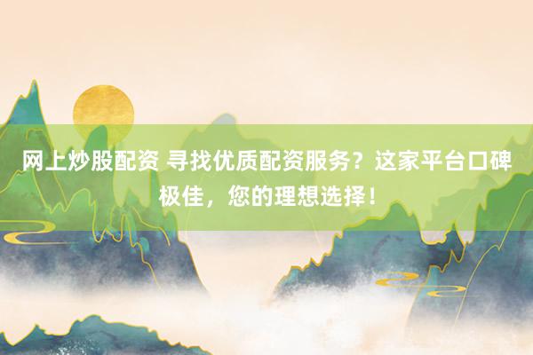 网上炒股配资 寻找优质配资服务？这家平台口碑极佳，您的理想选择！