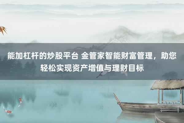 能加杠杆的炒股平台 金管家智能财富管理，助您轻松实现资产增值与理财目标