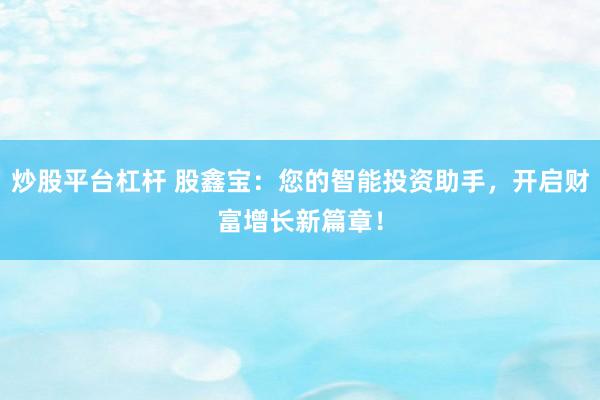 炒股平台杠杆 股鑫宝：您的智能投资助手，开启财富增长新篇章！