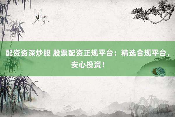 配资资深炒股 股票配资正规平台：精选合规平台，安心投资！