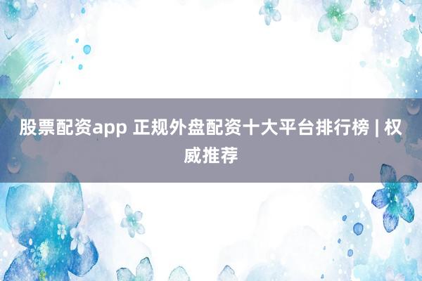 股票配资app 正规外盘配资十大平台排行榜 | 权威推荐