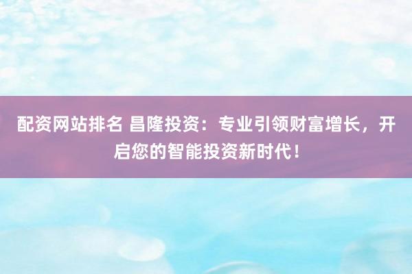 配资网站排名 昌隆投资：专业引领财富增长，开启您的智能投资新时代！