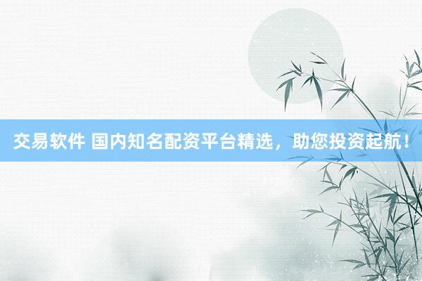 交易软件 国内知名配资平台精选，助您投资起航！