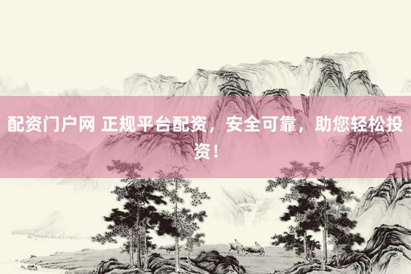 配资门户网 正规平台配资，安全可靠，助您轻松投资！