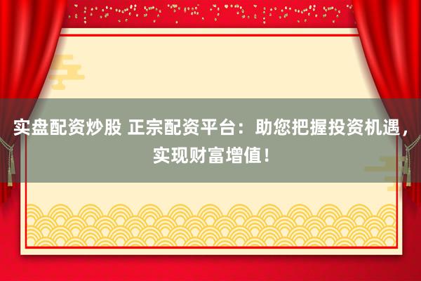 实盘配资炒股 正宗配资平台：助您把握投资机遇，实现财富增值！