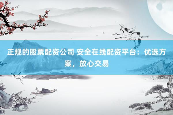 正规的股票配资公司 安全在线配资平台：优选方案，放心交易