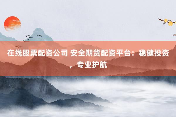 在线股票配资公司 安全期货配资平台：稳健投资，专业护航