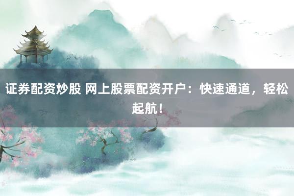 证券配资炒股 网上股票配资开户：快速通道，轻松起航！