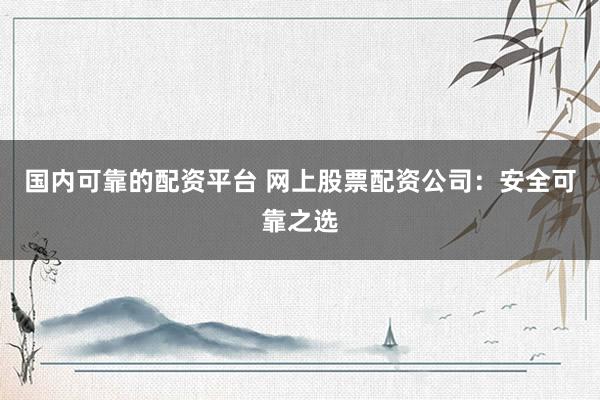 国内可靠的配资平台 网上股票配资公司：安全可靠之选
