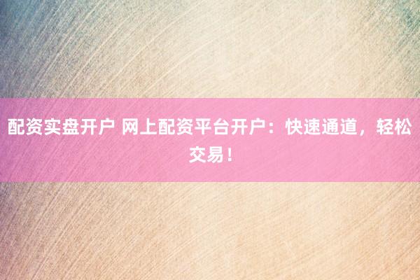 配资实盘开户 网上配资平台开户：快速通道，轻松交易！