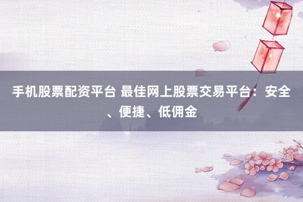 手机股票配资平台 最佳网上股票交易平台：安全、便捷、低佣金