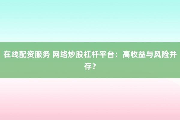 在线配资服务 网络炒股杠杆平台：高收益与风险并存？