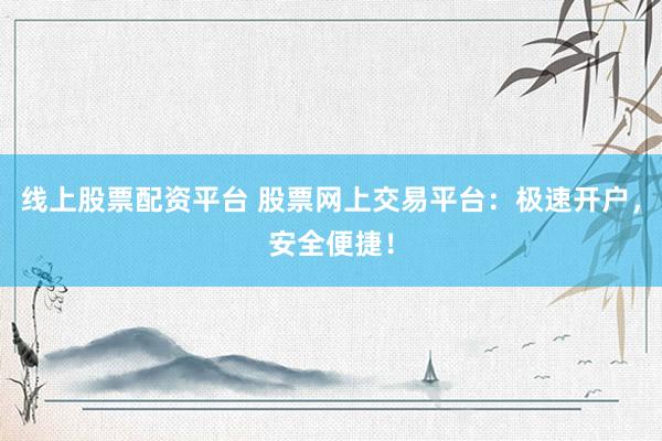 线上股票配资平台 股票网上交易平台：极速开户，安全便捷！