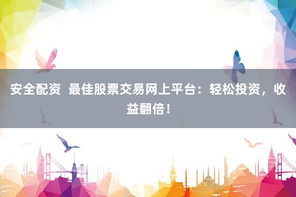 安全配资  最佳股票交易网上平台：轻松投资，收益翻倍！