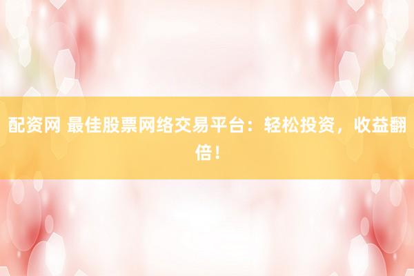 配资网 最佳股票网络交易平台：轻松投资，收益翻倍！